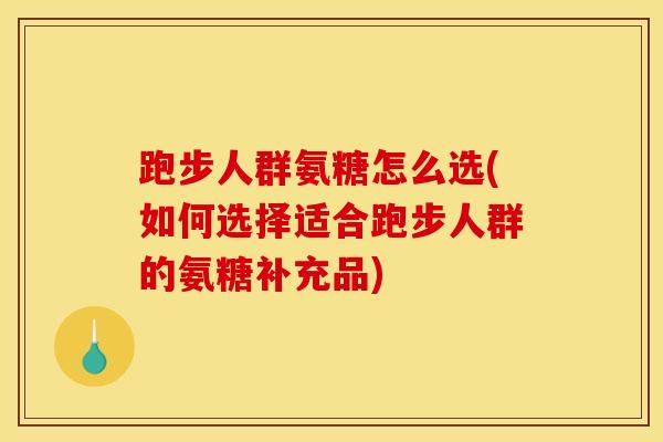 跑步人群氨糖怎么选(如何选择适合跑步人群的氨糖补充品)