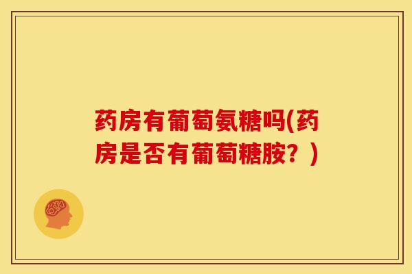 药房有葡萄氨糖吗(药房是否有葡萄糖胺？)