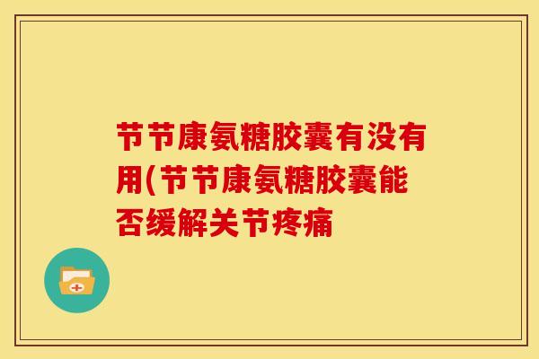 节节康氨糖胶囊有没有用(节节康氨糖胶囊能否缓解关节疼痛