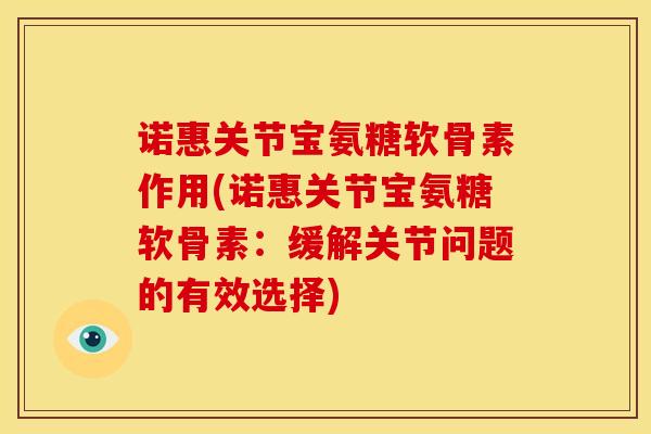 诺惠关节宝氨糖软骨素作用(诺惠关节宝氨糖软骨素：缓解关节问题的有效选择)