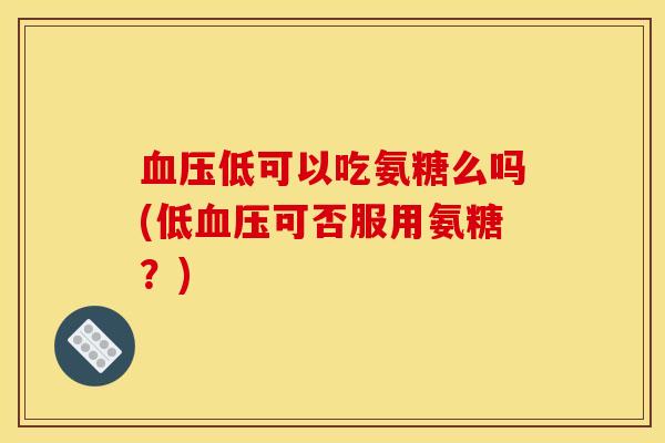 血压低可以吃氨糖么吗(低血压可否服用氨糖？)