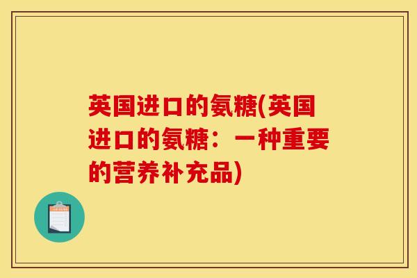 英国进口的氨糖(英国进口的氨糖：一种重要的营养补充品)