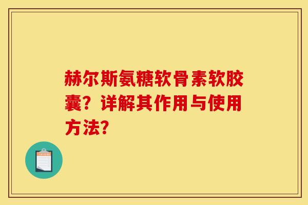 赫尔斯氨糖软骨素软胶囊？详解其作用与使用方法？
