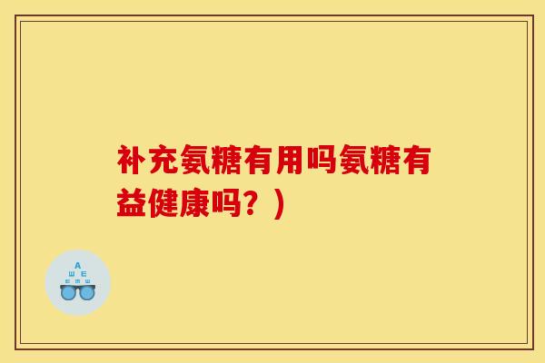 补充氨糖有用吗氨糖有益健康吗？)