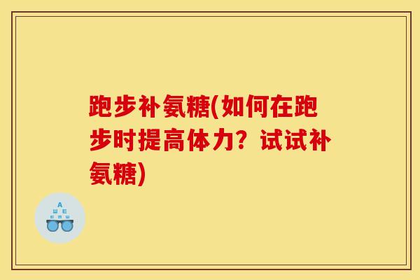 跑步补氨糖(如何在跑步时提高体力？试试补氨糖)