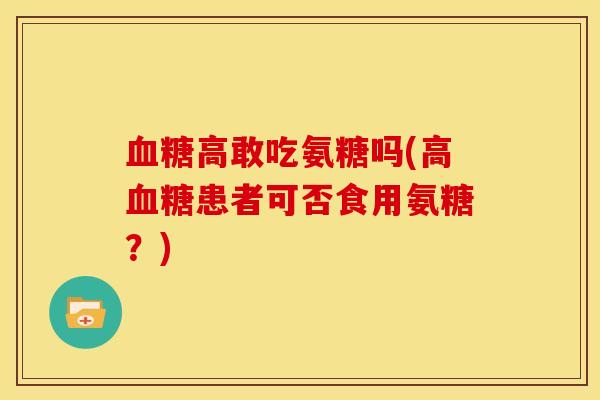 血糖高敢吃氨糖吗(高血糖患者可否食用氨糖？)