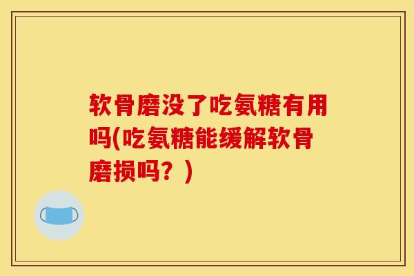 软骨磨没了吃氨糖有用吗(吃氨糖能缓解软骨磨损吗？)