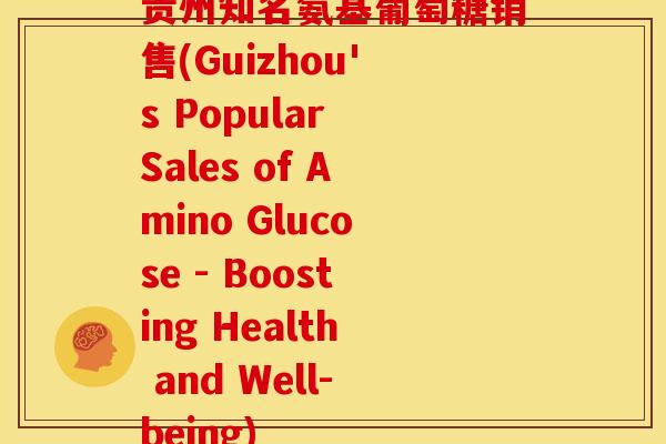 贵州知名氨基葡萄糖销售(Guizhou's Popular Sales of Amino Glucose - Boosting Health and Well-being)
