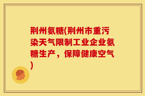 荆州氨糖(荆州市重污染天气限制工业企业氨糖生产，保障健康空气)