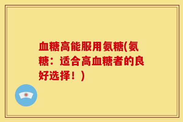 血糖高能服用氨糖(氨糖：适合高血糖者的良好选择！)