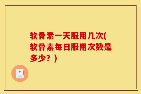 软骨素一天服用几次(软骨素每日服用次数是多少？)