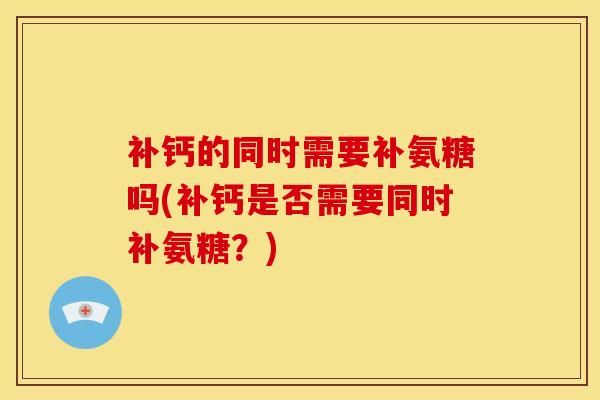 补钙的同时需要补氨糖吗(补钙是否需要同时补氨糖？)