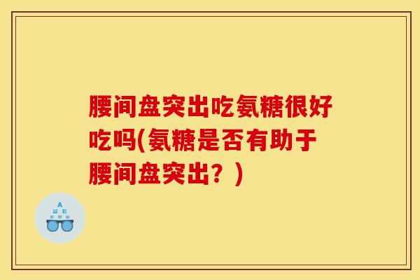 腰间盘突出吃氨糖很好吃吗(氨糖是否有助于腰间盘突出？)