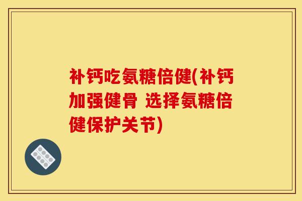 补钙吃氨糖倍健(补钙加强健骨 选择氨糖倍健保护关节)