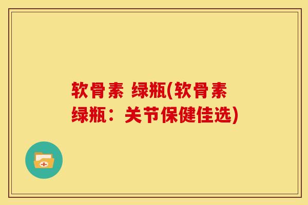 软骨素 绿瓶(软骨素绿瓶：关节保健佳选)