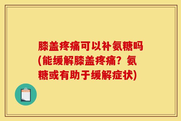 膝盖疼痛可以补氨糖吗(能缓解膝盖疼痛？氨糖或有助于缓解症状)
