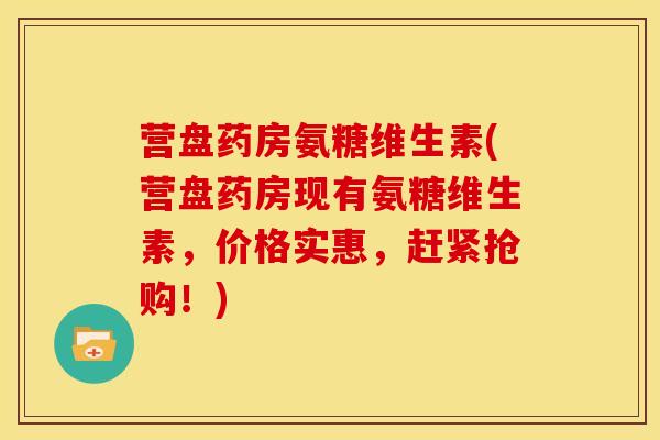 营盘药房氨糖维生素(营盘药房现有氨糖维生素，价格实惠，赶紧抢购！)
