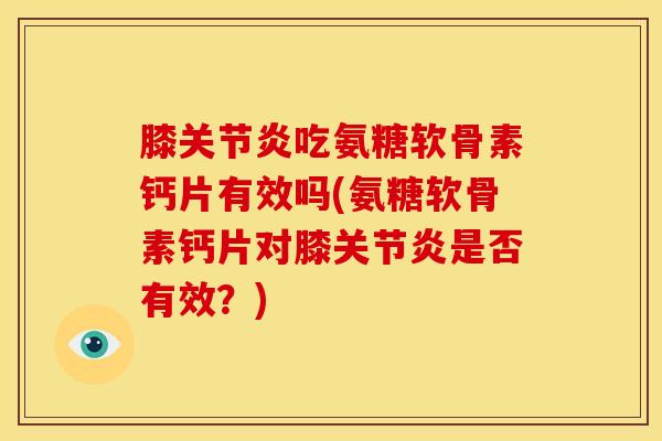 膝关节炎吃氨糖软骨素钙片有效吗(氨糖软骨素钙片对膝关节炎是否有效？)