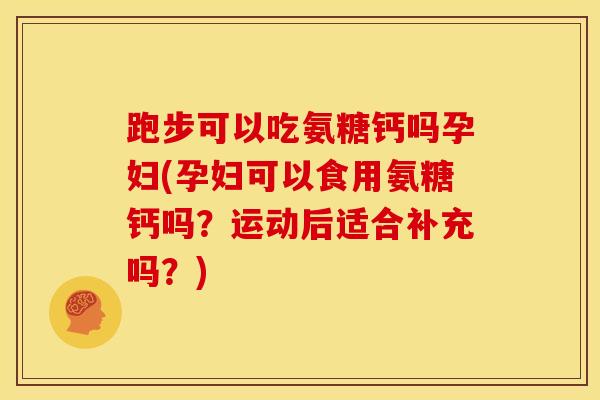 跑步可以吃氨糖钙吗孕妇(孕妇可以食用氨糖钙吗？运动后适合补充吗？)