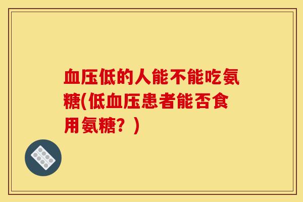 血压低的人能不能吃氨糖(低血压患者能否食用氨糖？)
