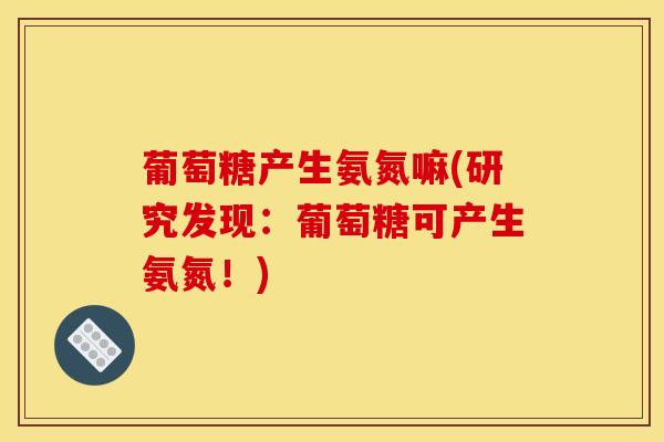 葡萄糖产生氨氮嘛(研究发现：葡萄糖可产生氨氮！)