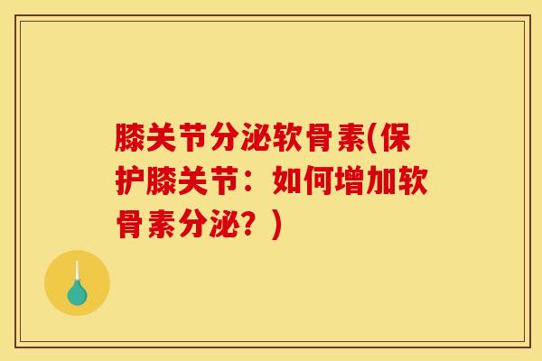 膝关节分泌软骨素(保护膝关节：如何增加软骨素分泌？)