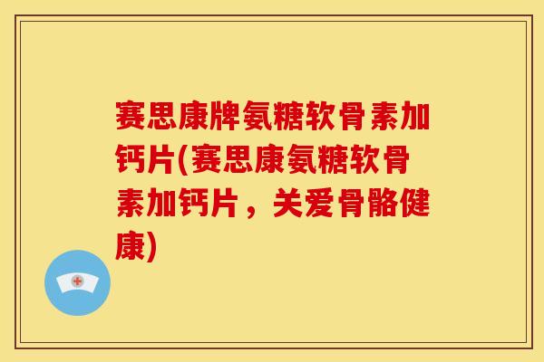赛思康牌氨糖软骨素加钙片(赛思康氨糖软骨素加钙片，关爱骨骼健康)
