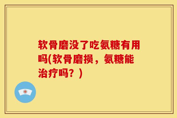软骨磨没了吃氨糖有用吗(软骨磨损，氨糖能治疗吗？)