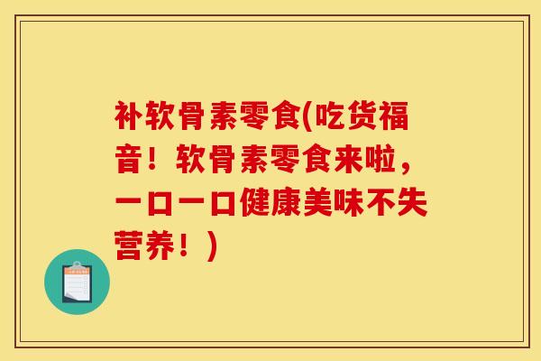 补软骨素零食(吃货福音！软骨素零食来啦，一口一口健康美味不失营养！)