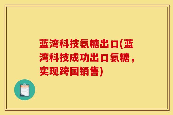 蓝湾科技氨糖出口(蓝湾科技成功出口氨糖，实现跨国销售)