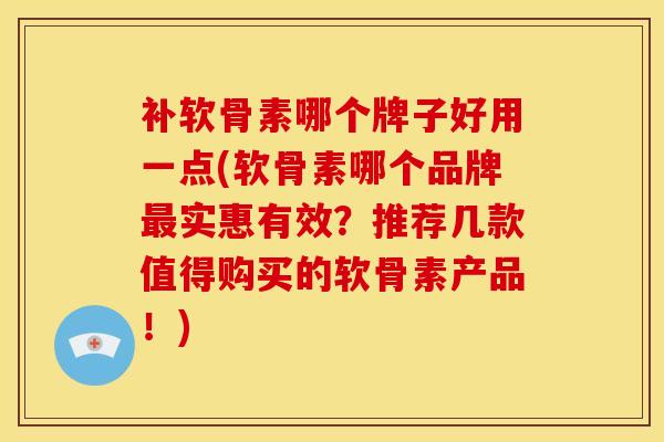 补软骨素哪个牌子好用一点(软骨素哪个品牌最实惠有效？推荐几款值得购买的软骨素产品！)