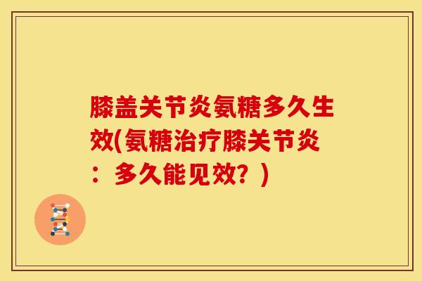 膝盖关节炎氨糖多久生效(氨糖治疗膝关节炎：多久能见效？)