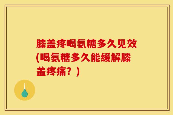膝盖疼喝氨糖多久见效(喝氨糖多久能缓解膝盖疼痛？)