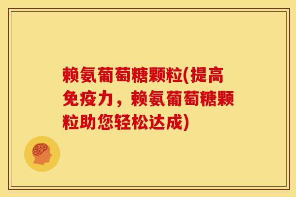 赖氨葡萄糖颗粒(提高免疫力，赖氨葡萄糖颗粒助您轻松达成)