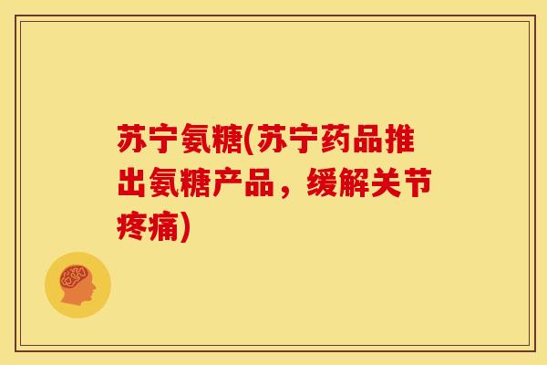 苏宁氨糖(苏宁药品推出氨糖产品，缓解关节疼痛)