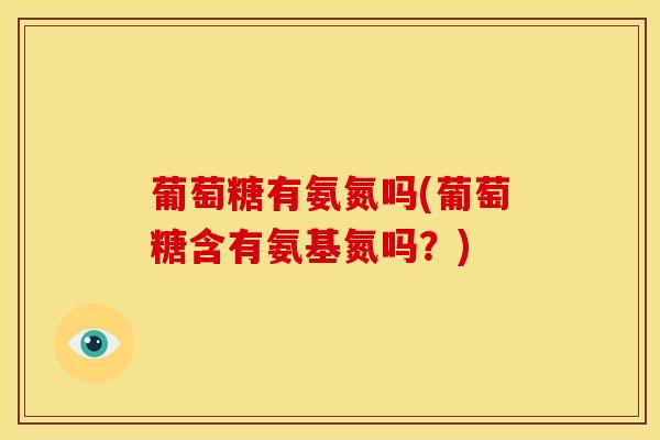 葡萄糖有氨氮吗(葡萄糖含有氨基氮吗？)