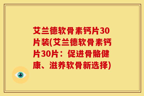 艾兰德软骨素钙片30片装(艾兰德软骨素钙片30片：促进骨骼健康、滋养软骨新选择)