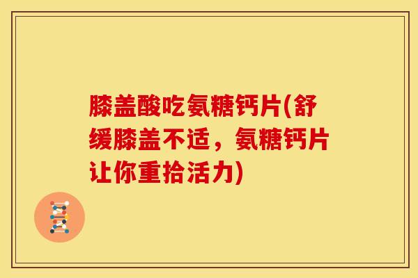 膝盖酸吃氨糖钙片(舒缓膝盖不适，氨糖钙片让你重拾活力)