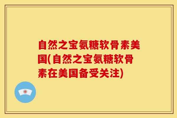 自然之宝氨糖软骨素美国(自然之宝氨糖软骨素在美国备受关注)