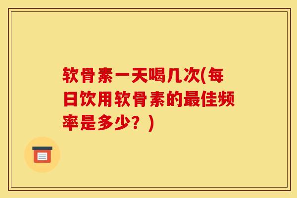 软骨素一天喝几次(每日饮用软骨素的最佳频率是多少？)