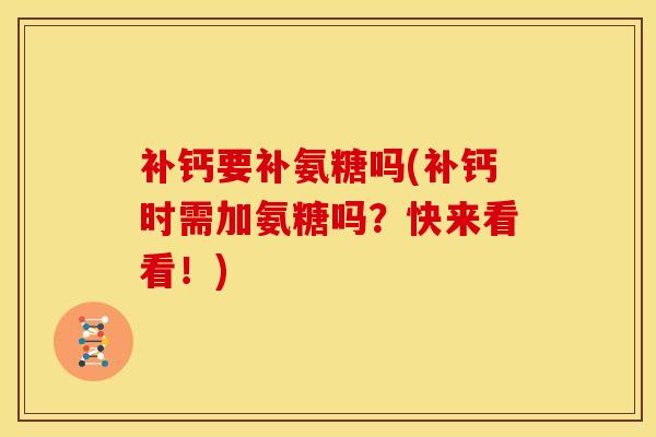 补钙要补氨糖吗(补钙时需加氨糖吗？快来看看！)
