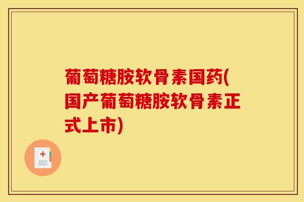 葡萄糖胺软骨素国药(国产葡萄糖胺软骨素正式上市)