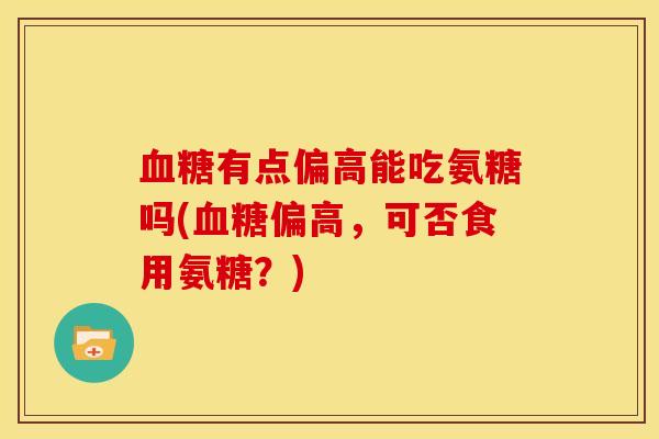 血糖有点偏高能吃氨糖吗(血糖偏高，可否食用氨糖？)