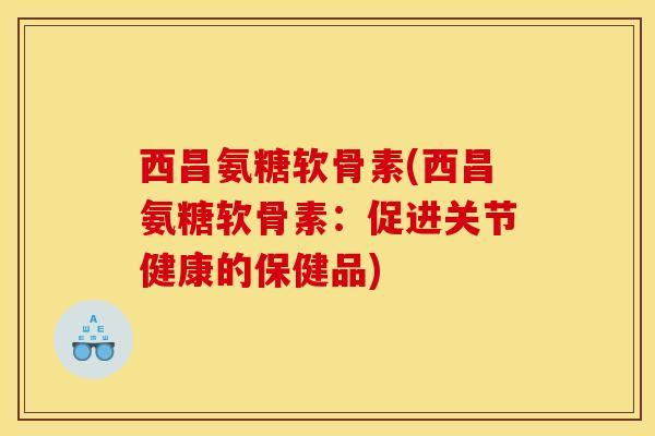西昌氨糖软骨素(西昌氨糖软骨素：促进关节健康的保健品)