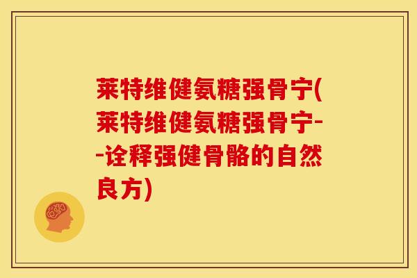 莱特维健氨糖强骨宁(莱特维健氨糖强骨宁--诠释强健骨骼的自然良方)