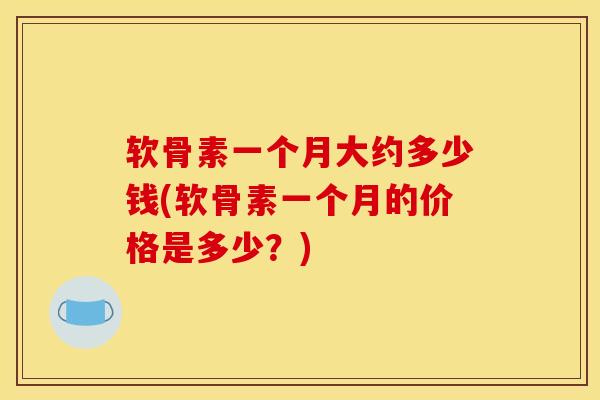 软骨素一个月大约多少钱(软骨素一个月的价格是多少？)