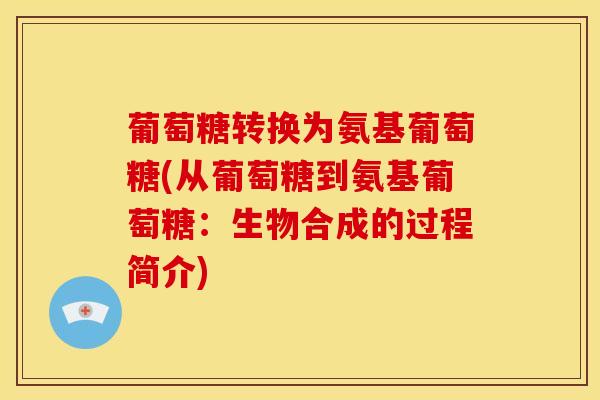 葡萄糖转换为氨基葡萄糖(从葡萄糖到氨基葡萄糖：生物合成的过程简介)