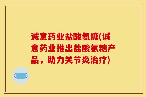 诚意药业盐酸氨糖(诚意药业推出盐酸氨糖产品，助力关节炎治疗)