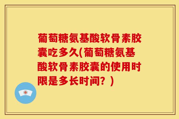 葡萄糖氨基酸软骨素胶囊吃多久(葡萄糖氨基酸软骨素胶囊的使用时限是多长时间？)