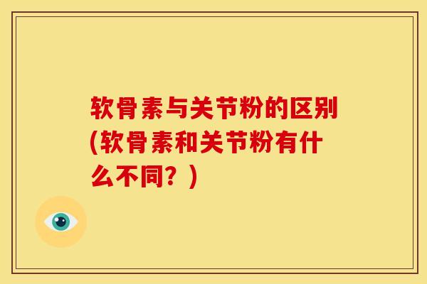 软骨素与关节粉的区别(软骨素和关节粉有什么不同？)